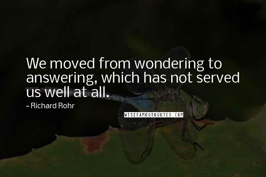 Richard Rohr Quotes: We moved from wondering to answering, which has not served us well at all.