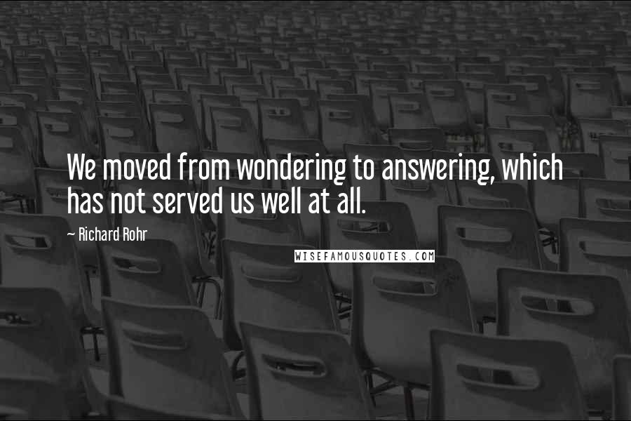 Richard Rohr Quotes: We moved from wondering to answering, which has not served us well at all.