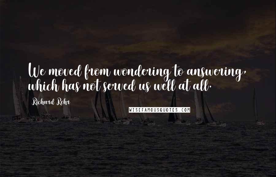 Richard Rohr Quotes: We moved from wondering to answering, which has not served us well at all.