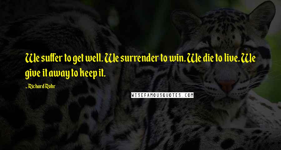 Richard Rohr Quotes: We suffer to get well. We surrender to win. We die to live. We give it away to keep it.