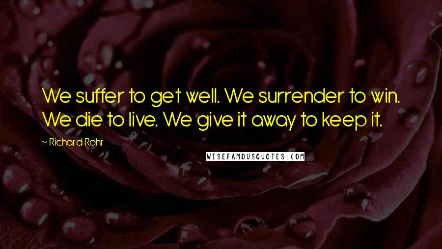 Richard Rohr Quotes: We suffer to get well. We surrender to win. We die to live. We give it away to keep it.