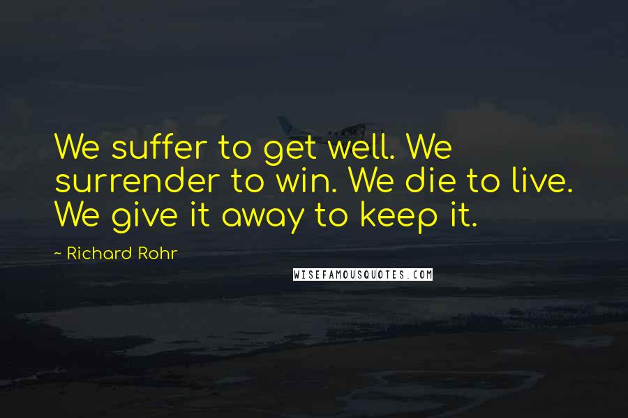 Richard Rohr Quotes: We suffer to get well. We surrender to win. We die to live. We give it away to keep it.