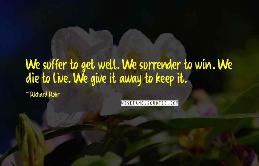 Richard Rohr Quotes: We suffer to get well. We surrender to win. We die to live. We give it away to keep it.