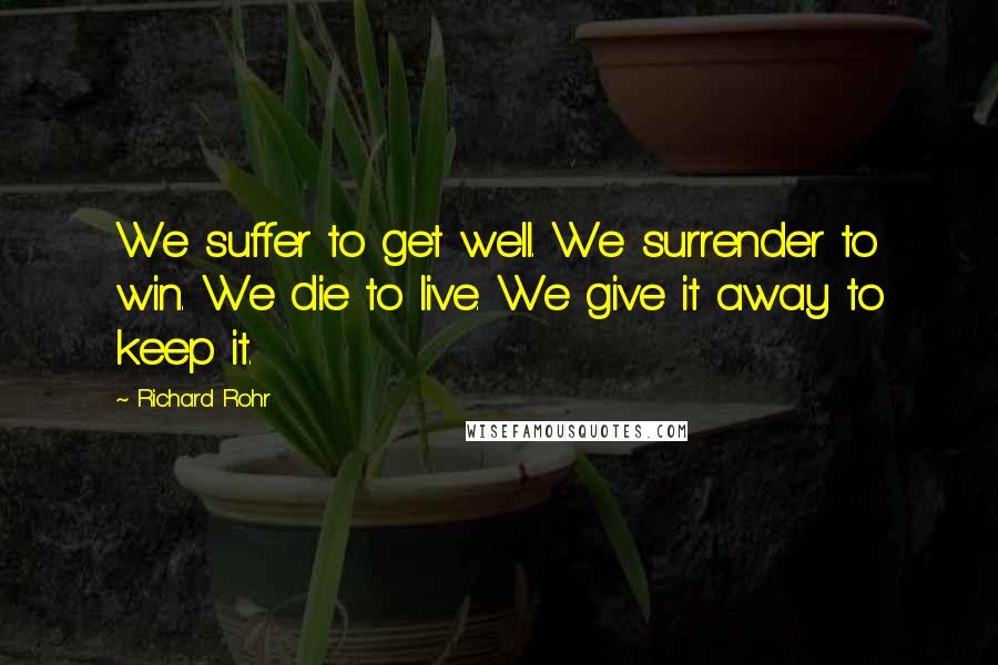 Richard Rohr Quotes: We suffer to get well. We surrender to win. We die to live. We give it away to keep it.