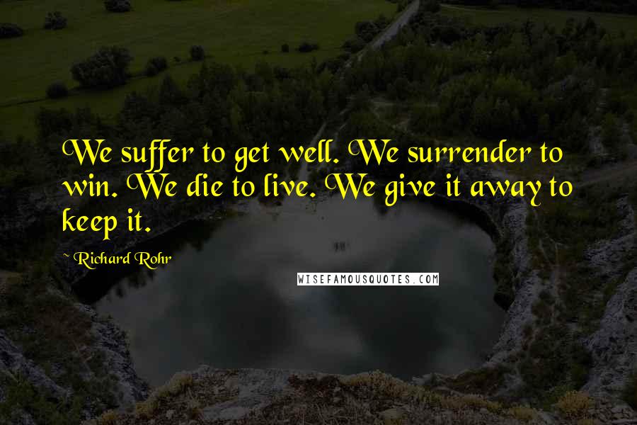 Richard Rohr Quotes: We suffer to get well. We surrender to win. We die to live. We give it away to keep it.