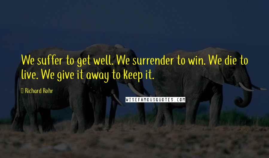 Richard Rohr Quotes: We suffer to get well. We surrender to win. We die to live. We give it away to keep it.