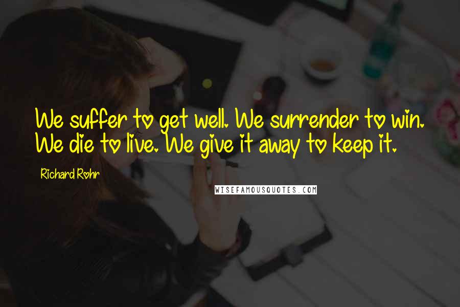 Richard Rohr Quotes: We suffer to get well. We surrender to win. We die to live. We give it away to keep it.