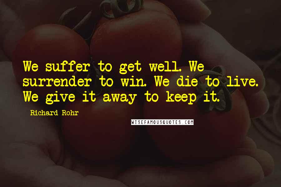 Richard Rohr Quotes: We suffer to get well. We surrender to win. We die to live. We give it away to keep it.