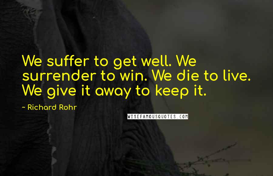 Richard Rohr Quotes: We suffer to get well. We surrender to win. We die to live. We give it away to keep it.