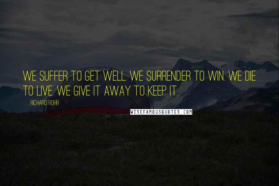 Richard Rohr Quotes: We suffer to get well. We surrender to win. We die to live. We give it away to keep it.