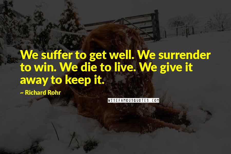 Richard Rohr Quotes: We suffer to get well. We surrender to win. We die to live. We give it away to keep it.