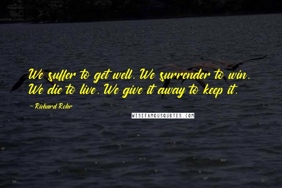 Richard Rohr Quotes: We suffer to get well. We surrender to win. We die to live. We give it away to keep it.