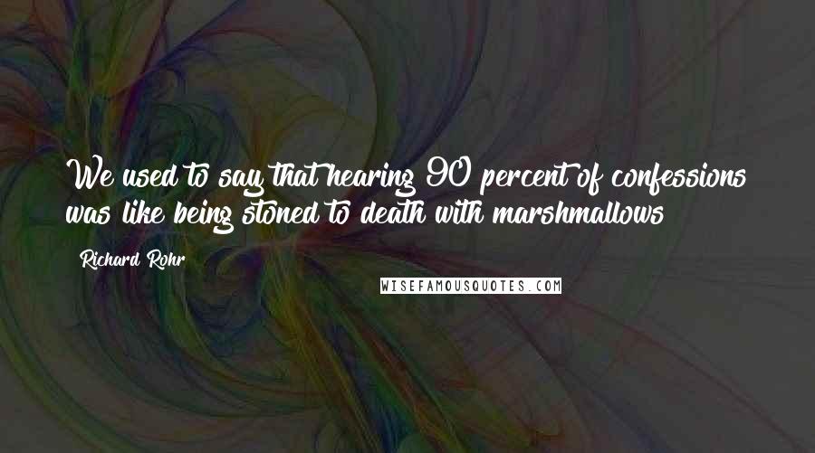 Richard Rohr Quotes: We used to say that hearing 90 percent of confessions was like being stoned to death with marshmallows!