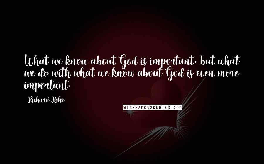 Richard Rohr Quotes: What we know about God is important, but what we do with what we know about God is even more important.