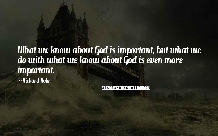 Richard Rohr Quotes: What we know about God is important, but what we do with what we know about God is even more important.