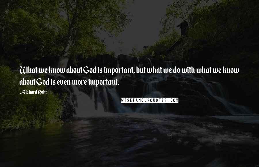 Richard Rohr Quotes: What we know about God is important, but what we do with what we know about God is even more important.