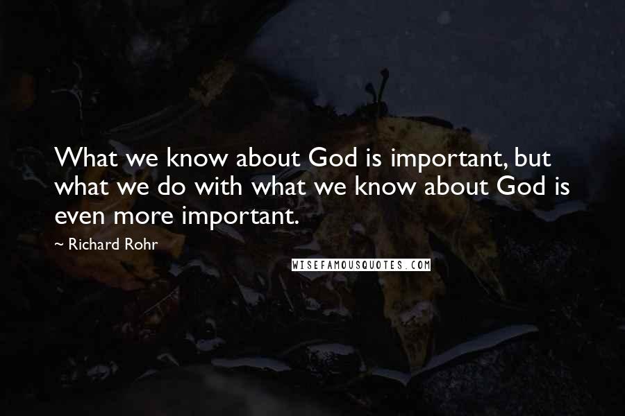 Richard Rohr Quotes: What we know about God is important, but what we do with what we know about God is even more important.