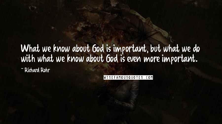 Richard Rohr Quotes: What we know about God is important, but what we do with what we know about God is even more important.