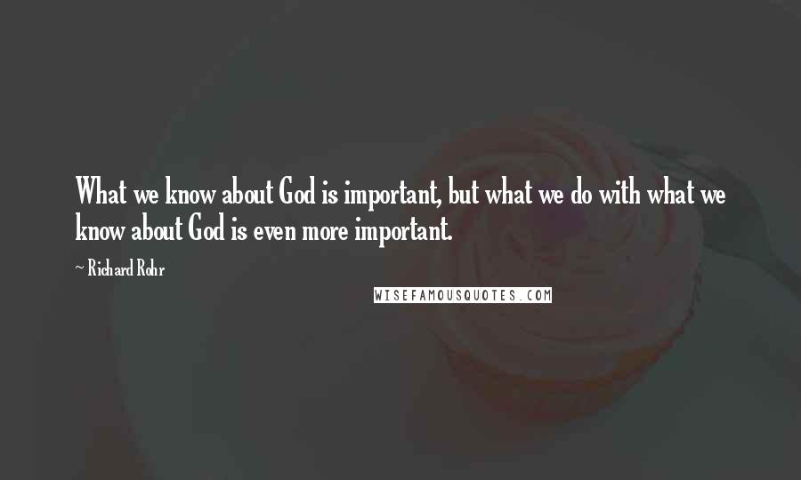 Richard Rohr Quotes: What we know about God is important, but what we do with what we know about God is even more important.