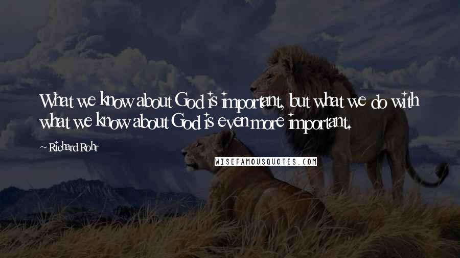 Richard Rohr Quotes: What we know about God is important, but what we do with what we know about God is even more important.