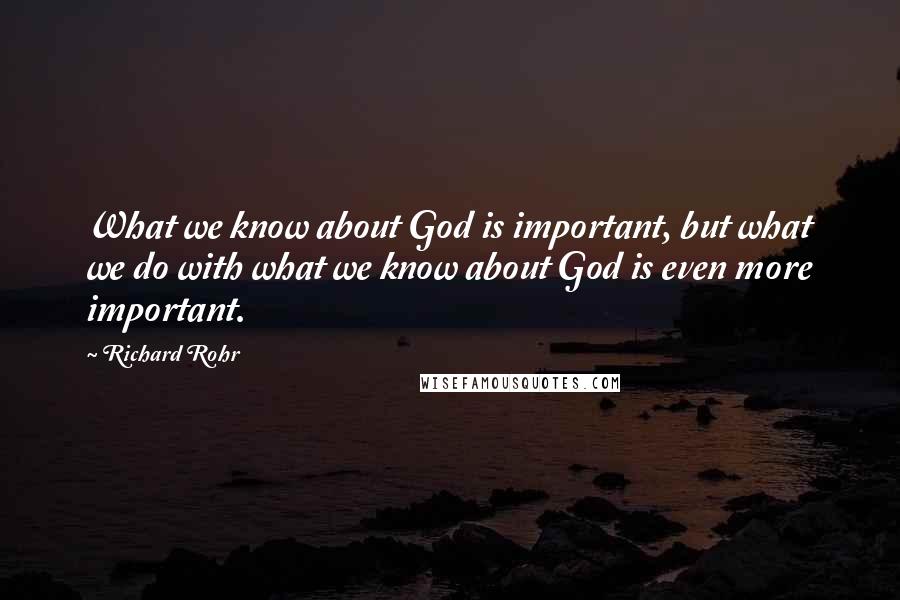 Richard Rohr Quotes: What we know about God is important, but what we do with what we know about God is even more important.