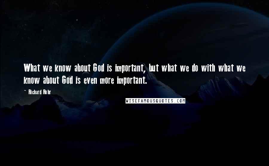 Richard Rohr Quotes: What we know about God is important, but what we do with what we know about God is even more important.