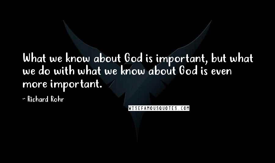 Richard Rohr Quotes: What we know about God is important, but what we do with what we know about God is even more important.