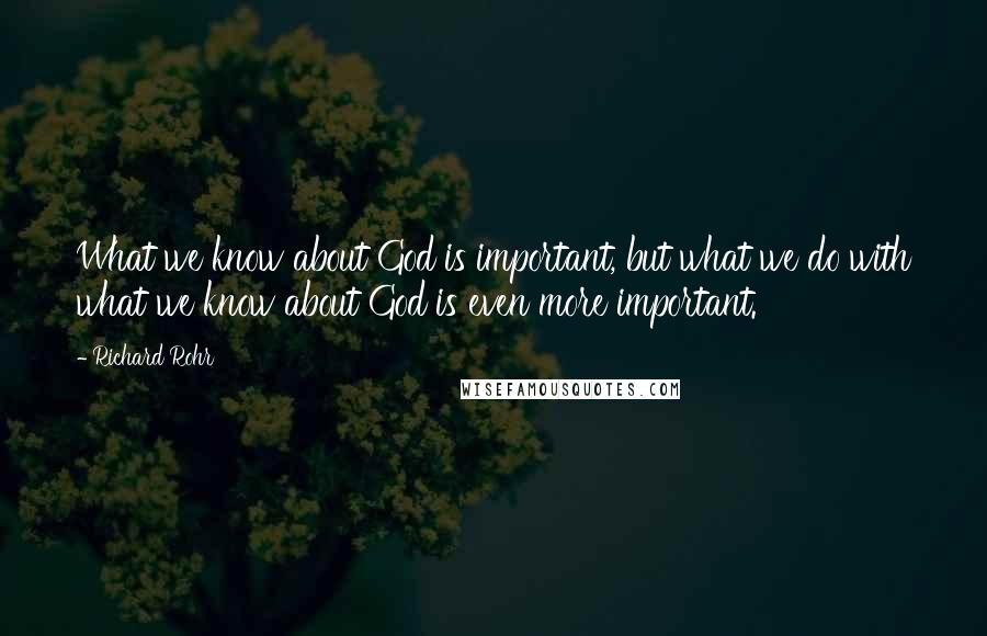 Richard Rohr Quotes: What we know about God is important, but what we do with what we know about God is even more important.