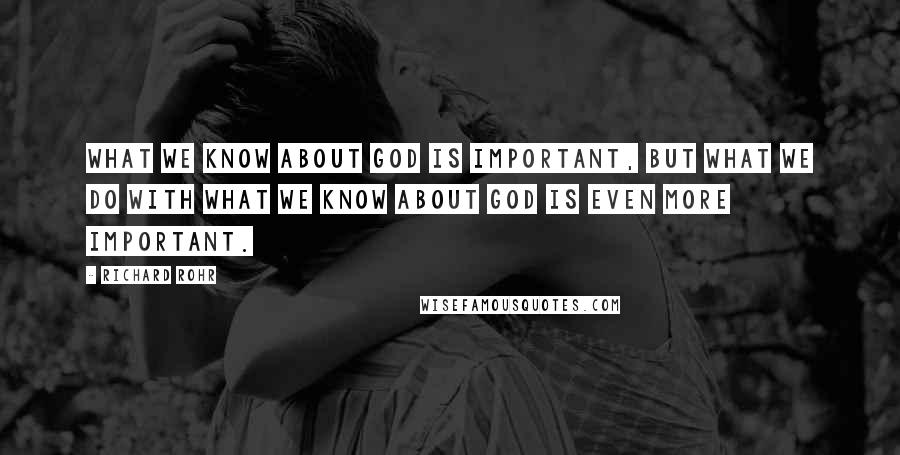 Richard Rohr Quotes: What we know about God is important, but what we do with what we know about God is even more important.