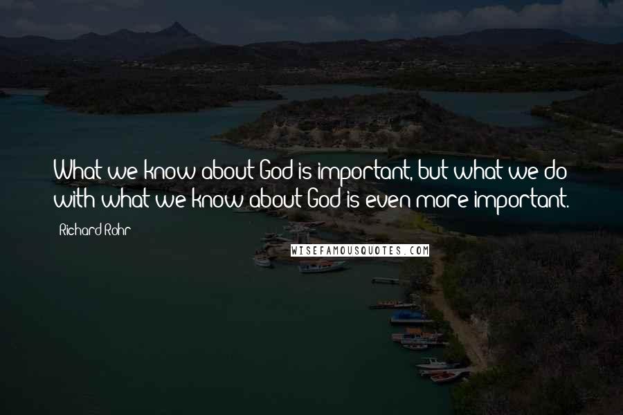 Richard Rohr Quotes: What we know about God is important, but what we do with what we know about God is even more important.