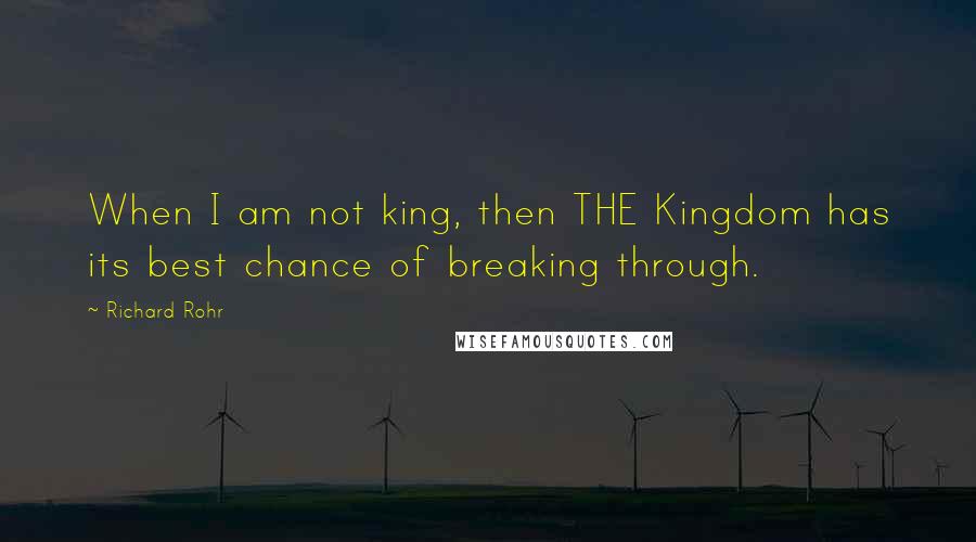 Richard Rohr Quotes: When I am not king, then THE Kingdom has its best chance of breaking through.