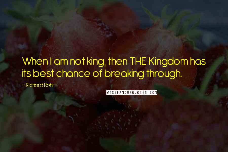 Richard Rohr Quotes: When I am not king, then THE Kingdom has its best chance of breaking through.