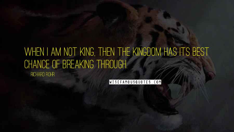 Richard Rohr Quotes: When I am not king, then THE Kingdom has its best chance of breaking through.