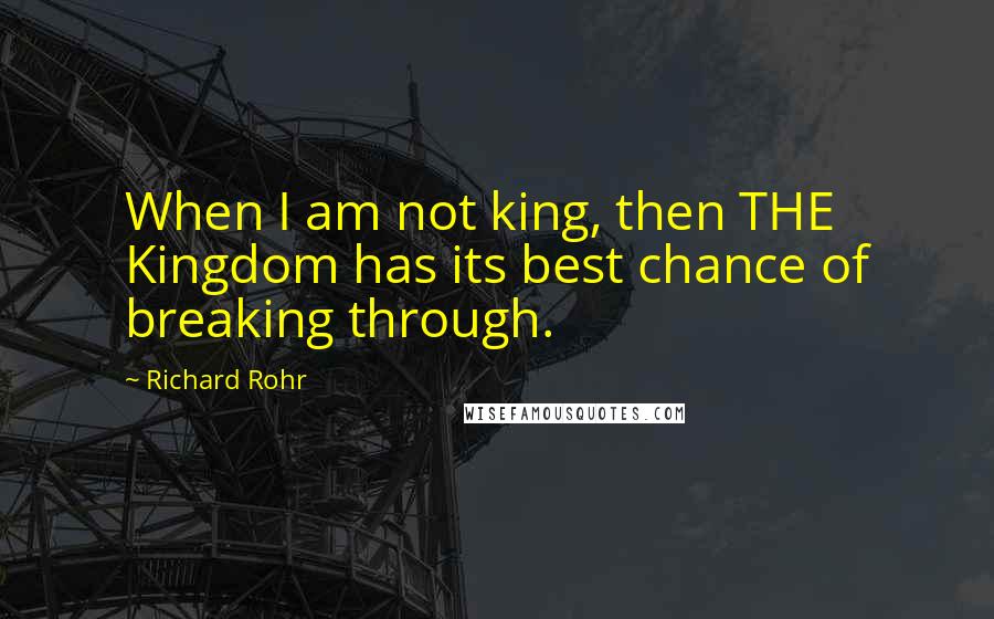 Richard Rohr Quotes: When I am not king, then THE Kingdom has its best chance of breaking through.