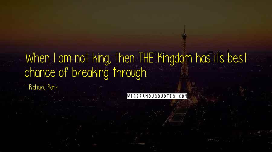 Richard Rohr Quotes: When I am not king, then THE Kingdom has its best chance of breaking through.