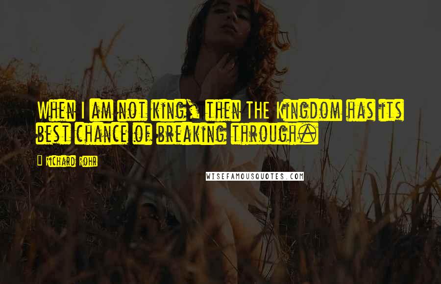 Richard Rohr Quotes: When I am not king, then THE Kingdom has its best chance of breaking through.