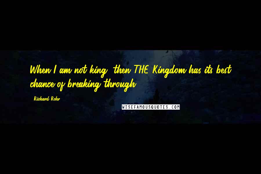 Richard Rohr Quotes: When I am not king, then THE Kingdom has its best chance of breaking through.