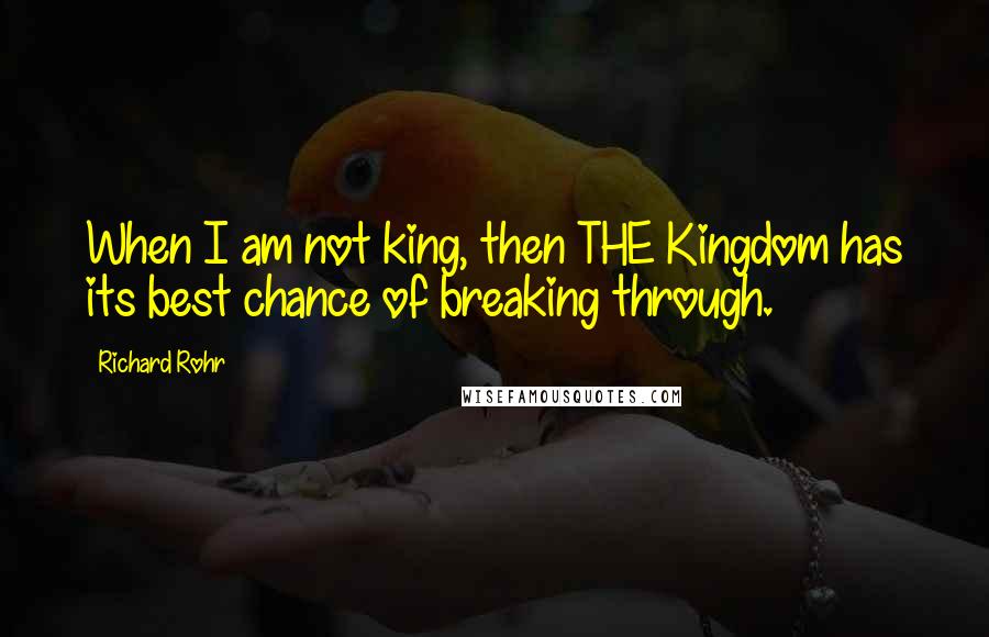 Richard Rohr Quotes: When I am not king, then THE Kingdom has its best chance of breaking through.