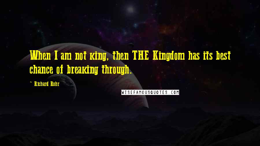 Richard Rohr Quotes: When I am not king, then THE Kingdom has its best chance of breaking through.