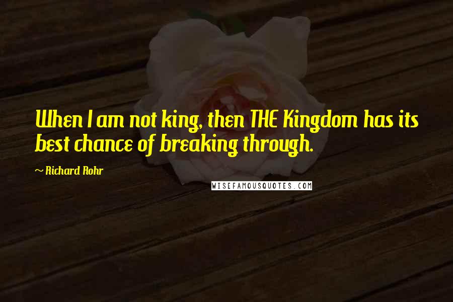 Richard Rohr Quotes: When I am not king, then THE Kingdom has its best chance of breaking through.