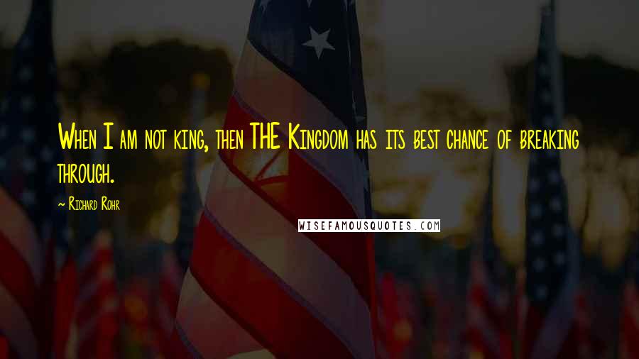 Richard Rohr Quotes: When I am not king, then THE Kingdom has its best chance of breaking through.