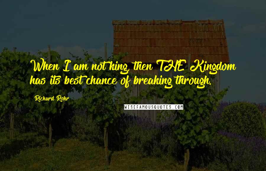 Richard Rohr Quotes: When I am not king, then THE Kingdom has its best chance of breaking through.