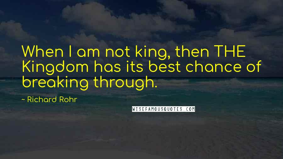 Richard Rohr Quotes: When I am not king, then THE Kingdom has its best chance of breaking through.