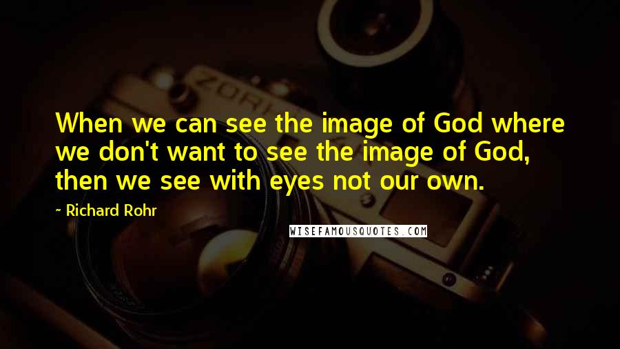 Richard Rohr Quotes: When we can see the image of God where we don't want to see the image of God, then we see with eyes not our own.