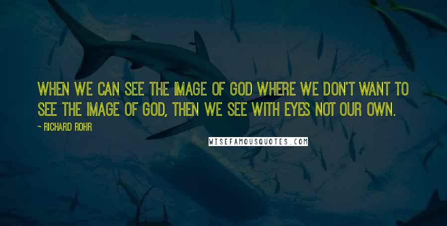 Richard Rohr Quotes: When we can see the image of God where we don't want to see the image of God, then we see with eyes not our own.