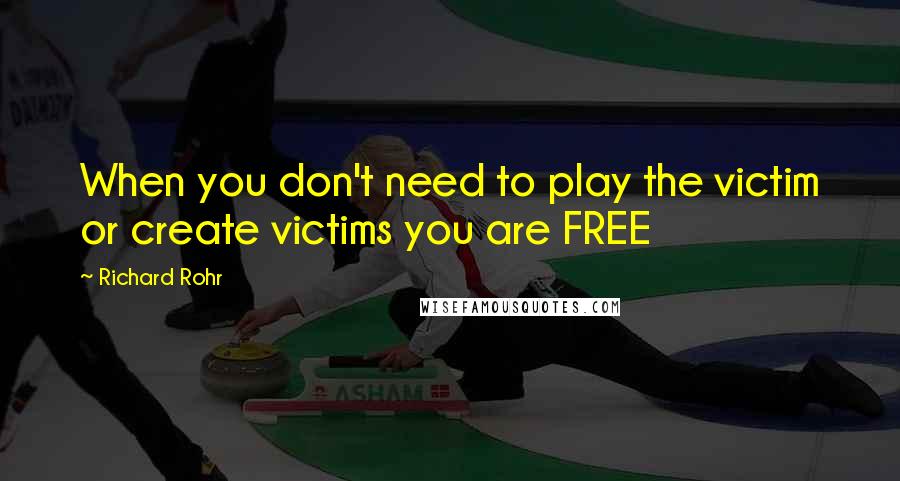 Richard Rohr Quotes: When you don't need to play the victim or create victims you are FREE