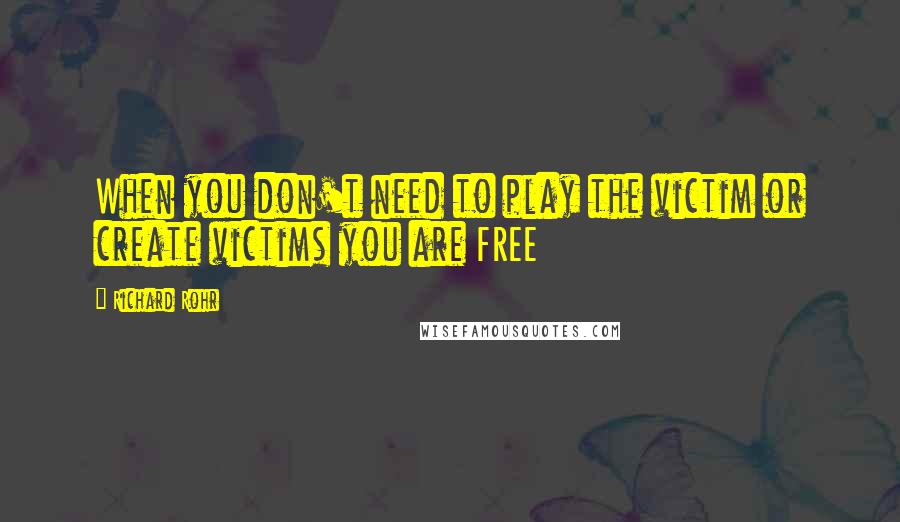 Richard Rohr Quotes: When you don't need to play the victim or create victims you are FREE