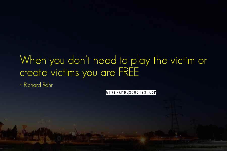 Richard Rohr Quotes: When you don't need to play the victim or create victims you are FREE