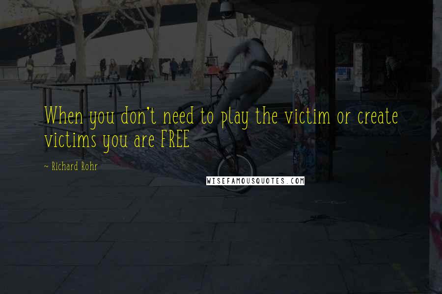 Richard Rohr Quotes: When you don't need to play the victim or create victims you are FREE