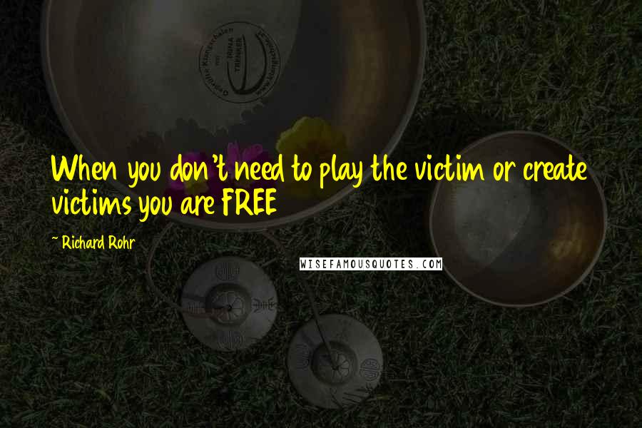 Richard Rohr Quotes: When you don't need to play the victim or create victims you are FREE